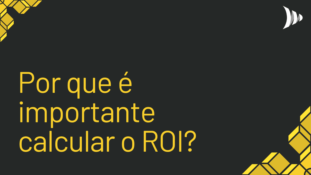 Por que é importante calcular o ROI, retorno sobre investimento?
